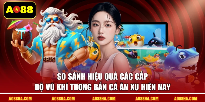 So sánh hiệu quả các cấp độ vũ khí trong Bắn cá ăn xu hiện nay