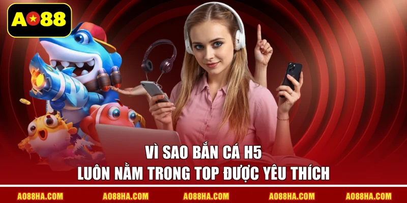 Vì sao bắn cá H5 luôn nằm trong top được yêu thích